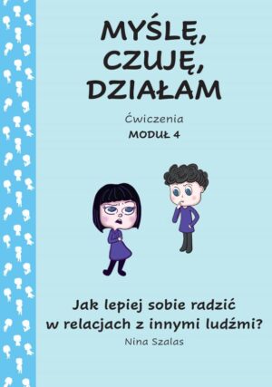 Myślę, czuję, działam. Ćwiczenia moduł 4. Jak lepiej sobie radzić w relacjach z innymi ludźmi?